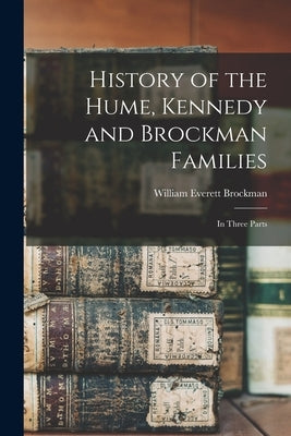 History of the Hume, Kennedy and Brockman Families: In Three Parts by Brockman, William Everett