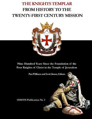 The Knights Templar: From History to the Twenty-First Century Mission: Nine Hundred Years Since the Foundation of the Poor Knights of Chris by Pollanen, Pasi
