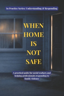 When Home Is Not Safe: A practical guide for social workers and helping professionals responding to family violence by Practice, Becoming