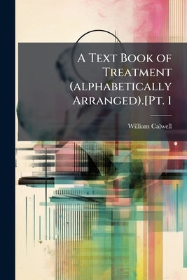 A Text Book of Treatment (alphabetically Arranged).[Pt. 1: Obstetrics and Gynecology] by William Calwell, John Campbell [and] Robert Campbell, ed. by by Calwell, William