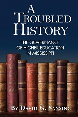 A Troubled History: The Governance of Higher Education in Mississippi by Sansing, David G.