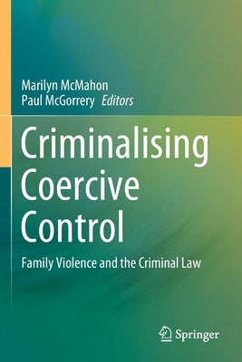 Criminalising Coercive Control: Family Violence and the Criminal Law by McMahon, Marilyn
