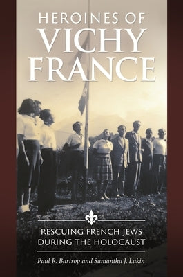 Heroines of Vichy France: Rescuing French Jews During the Holocaust by Bartrop, Paul R.