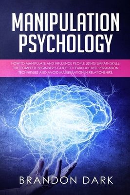 Manipulation Psychology: How to Manipulate and Influence People Using Empath Skills. The Complete Beginner's Guide to Learn the Best Persuasion by Dark, Brandon