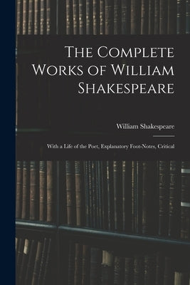 The Complete Works of William Shakespeare: With a Life of the Poet, Explanatory Foot-notes, Critical by Shakespeare, William