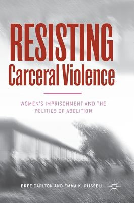 Resisting Carceral Violence: Women's Imprisonment and the Politics of Abolition by Carlton, Bree