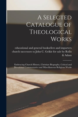 A Selected Catalogue of Theological Works [microform]: Embracing Church History, Christian Biography, Critical and Devotional Commentaries and Miscell by For Sale Rollo &. Adam, Successors To