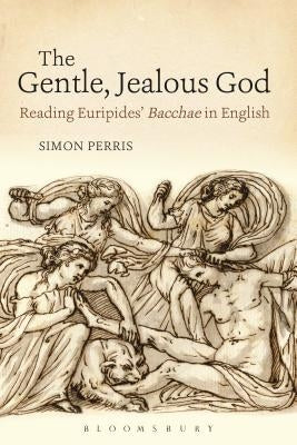 The Gentle, Jealous God: Reading Euripides' Bacchae in English by Perris, Simon