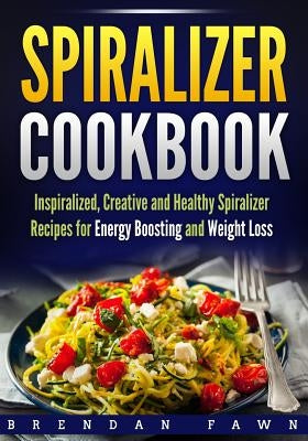 Spiralizer Cookbook: Inspiralized, Creative and Healthy Spiralizer Recipes for Energy Boosting and Weight Loss by Fawn, Brendan