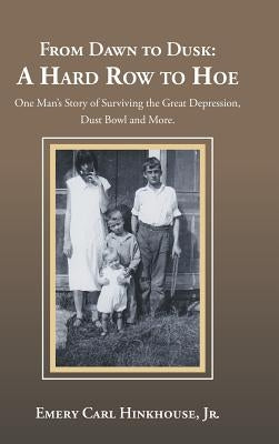 From Dawn to Dusk: a Hard Row to Hoe: One Man's Story of Surviving the Great Depression, Dust Bowl and More. by Hinkhouse, Emery Carl, Jr.