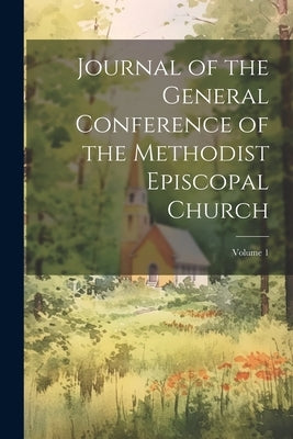 Journal of the General Conference of the Methodist Episcopal Church; Volume 1 by Anonymous