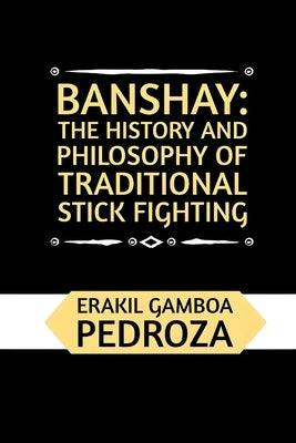Banshay: The History and Philosophy of Traditional Stick Fighting: Delving into the ancient combat techniques and the martial mindset of the Sport by Pedroza, Erakil Gamboa