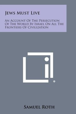 Jews Must Live: An Account Of The Persecution Of The World By Israel On All The Frontiers Of Civilization by Roth, Samuel