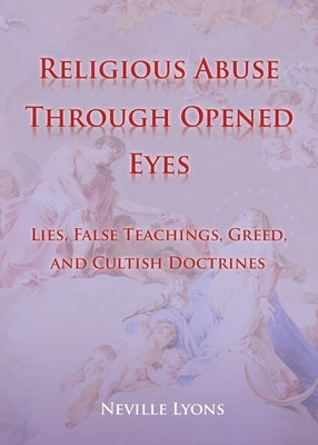 Religious Abuse Through Opened Eyes: Lies, False Teachings, Greed, and Cultish Doctrines by Lyons, Neville