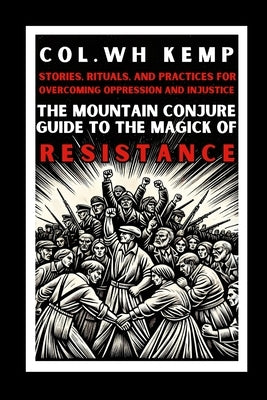 The Mountain Conjure Guide to the Magick of Resistance: Stories, Rituals, and Practices for Overcoming Oppression and Injustice by Kemp, Col Wh