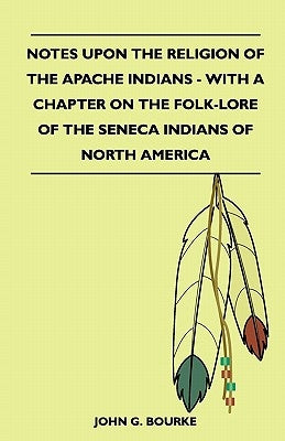 Notes Upon the Religion of the Apache Indians - With a Chapter on the Folk-Lore of the Seneca Indians of North America by Bourke, John G.