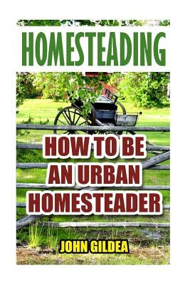 Homesteading: How To Be An Urban Homesteader by Gildea, John