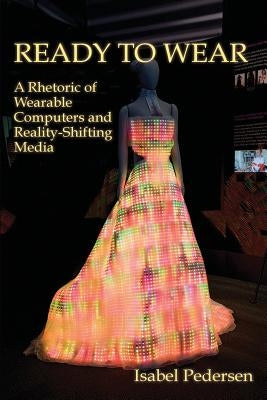 Ready to Wear: A Rhetoric of Wearable Computers and Reality-Shifting Media by Pedersen, Isabel