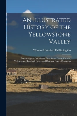 An Illustrated History of the Yellowstone Valley: Embracing the Counties of Park, Sweet Grass, Carbon, Yellowstone, Rosebud, Custer and Dawson, State by Co, Western Historical Publishing