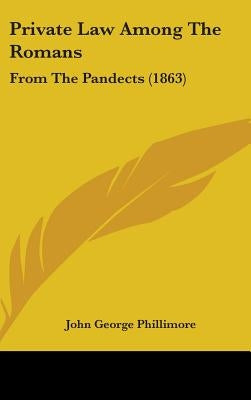 Private Law Among The Romans: From The Pandects (1863) by Phillimore, John George