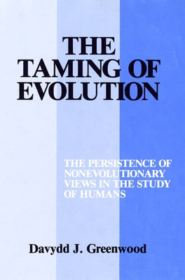 The Taming of Evolution: The Persistence of Nonevolutionary Views in the Study of Humans by Greenwood, Davydd