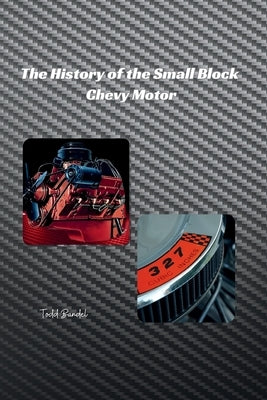 The History of the Small Block Chevy Motor by Bandel, Todd A.