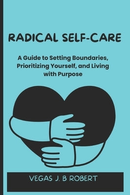 Radical Self-Care: A Guide to Setting Boundaries, Prioritizing Yourself, and Living with Purpose by Robert, Vegas J. B.