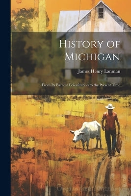 History of Michigan: From Its Earliest Colonization to the Present Time by Lanman, James Henry