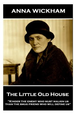 Anna Wickham - The Little Old House: "Kinder the enemy who must malign us than the smug friend who will define us" by Wickham, Anna