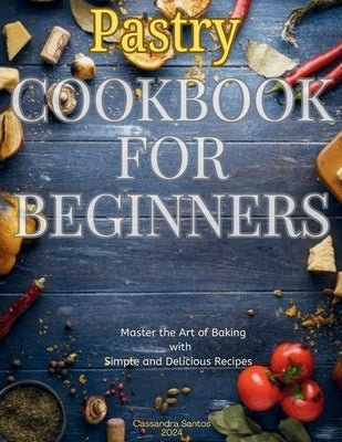 Pastry Cookbook for Beginners 2024: Master the Art of Baking with simple and delicious recipes by Santos, Cassandra