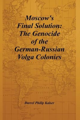 Moscow's Final Solution: The Genocide of the German-Russian Volga Colonies by Kaiser, Darrel Philip