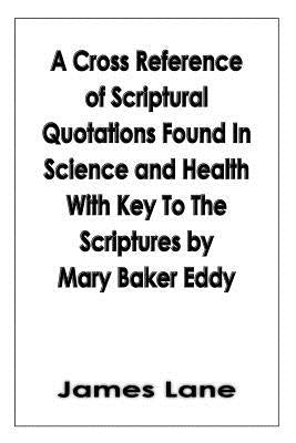A Cross Reference of Scriptural Quotations Found In Science and Health With Key To The Scriptures by Mary Baker Eddy by Lane, James