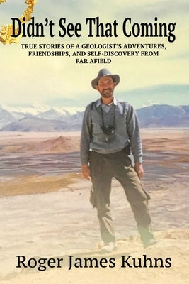 Didn't See That Coming: True Stories of a geologist's adventures, challenges, friendships, and self-discovery from far afield. by Kuhns, Roger James