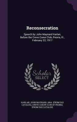 Reconsecration: Speech by John Maynard Harlan, Before the Creve Coeur Club, Peoria, Ill., February 22, 1917 by Harlan, John Maynard