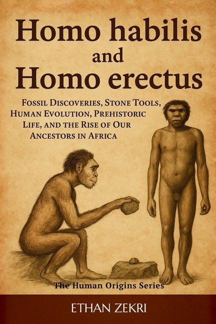 Homo Habilis and Homo Erectus: Fossil Discoveries, Stone Tools, Human Evolution, Prehistoric Life, and the Rise of Our Ancestors in Africa by Zekri, Ethan