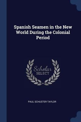 Spanish Seamen in the New World During the Colonial Period by Taylor, Paul Schuster
