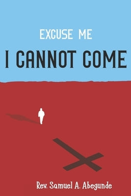 Excuse me I CANNOT COME by Abegunde, Samuel A.