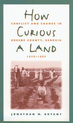 How Curious a Land: Conflict and Change in Greene County, Georgia, 1850-1885 by Bryant, Jonathan M.