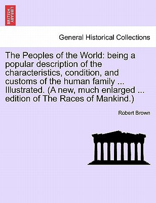 The Peoples of the World: being a popular description of the characteristics, condition, and customs of the human family ... Illustrated. (A new by Brown, Robert