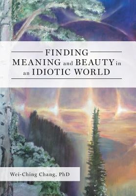 Finding Meaning and Beauty in an Idiotic World by Chang, Wei-Ching