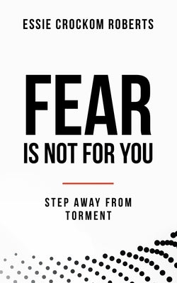 Fear Is Not for You: Step Away from Torment by Roberts, Essie Crockom