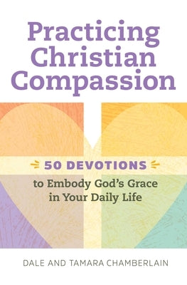 Practicing Christian Compassion: 50 Devotions to Embody God's Grace in Your Daily Life by Chamberlain, Dale