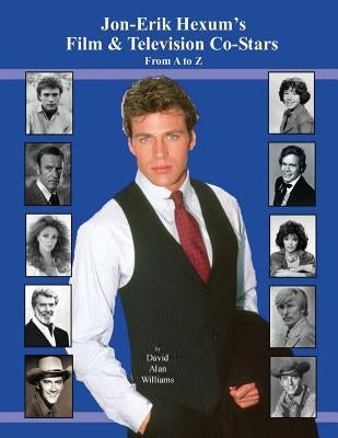 Jon Erik Hexum's Film & Television Co-Stars From A to Z by Williams, David Alan