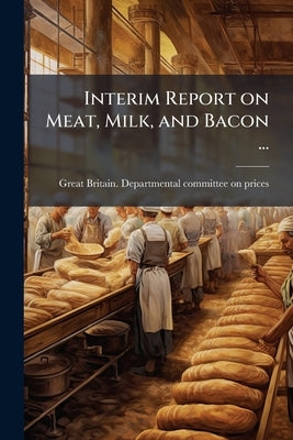 Interim Report on Meat, Milk, and Bacon ... by Great Britain Departmental Committee on