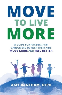 Move to Live More: A Guide for Parents and Caregivers to Help Their Kids Move More and Feel Better by Bantham, Drph Amy