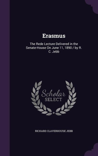 Erasmus: The Rede Lecture Delivered in the Senate-House On June 11, 1890 / by R. C. Jebb by Jebb, Richard Claverhouse