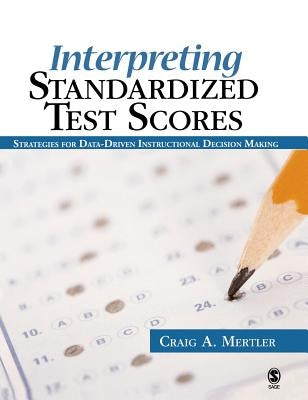 Interpreting Standardized Test Scores: Strategies for Data-Driven Instructional Decision Making by Mertler, Craig A.