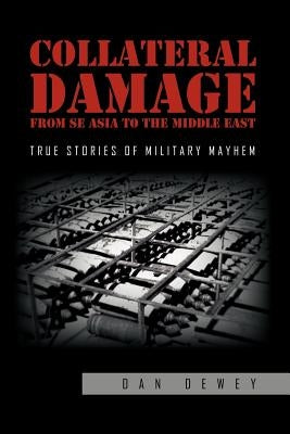 Collateral Damage from SE Asia to the Middle East: True stories of military mayhem by Dewey, Dan