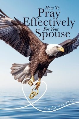 How To Pray Effectively For Your Spouse by Strogen, Carla Y.