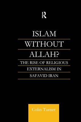 Islam Without Allah?: The Rise of Religious Externalism in Safavid Iran by Turner, Colin